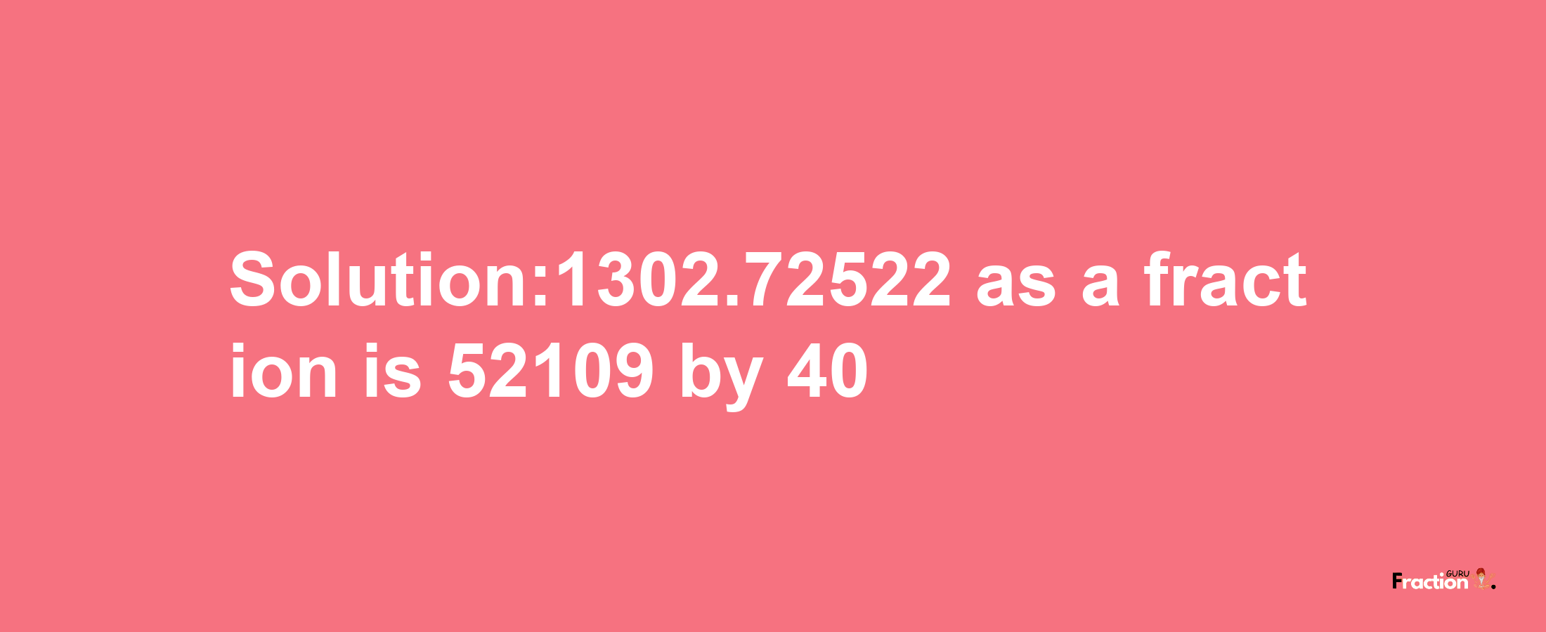 Solution:1302.72522 as a fraction is 52109/40