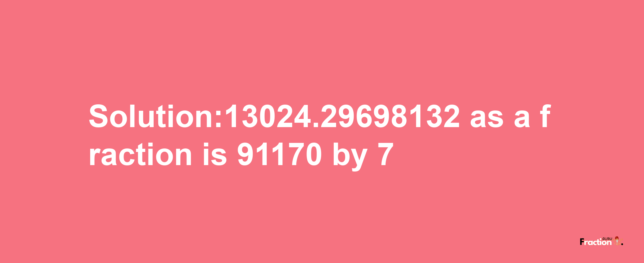 Solution:13024.29698132 as a fraction is 91170/7