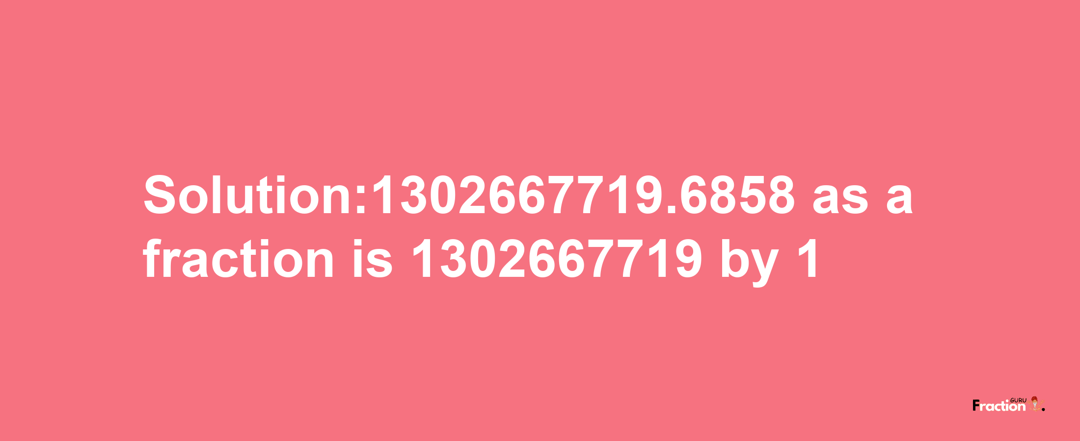 Solution:1302667719.6858 as a fraction is 1302667719/1