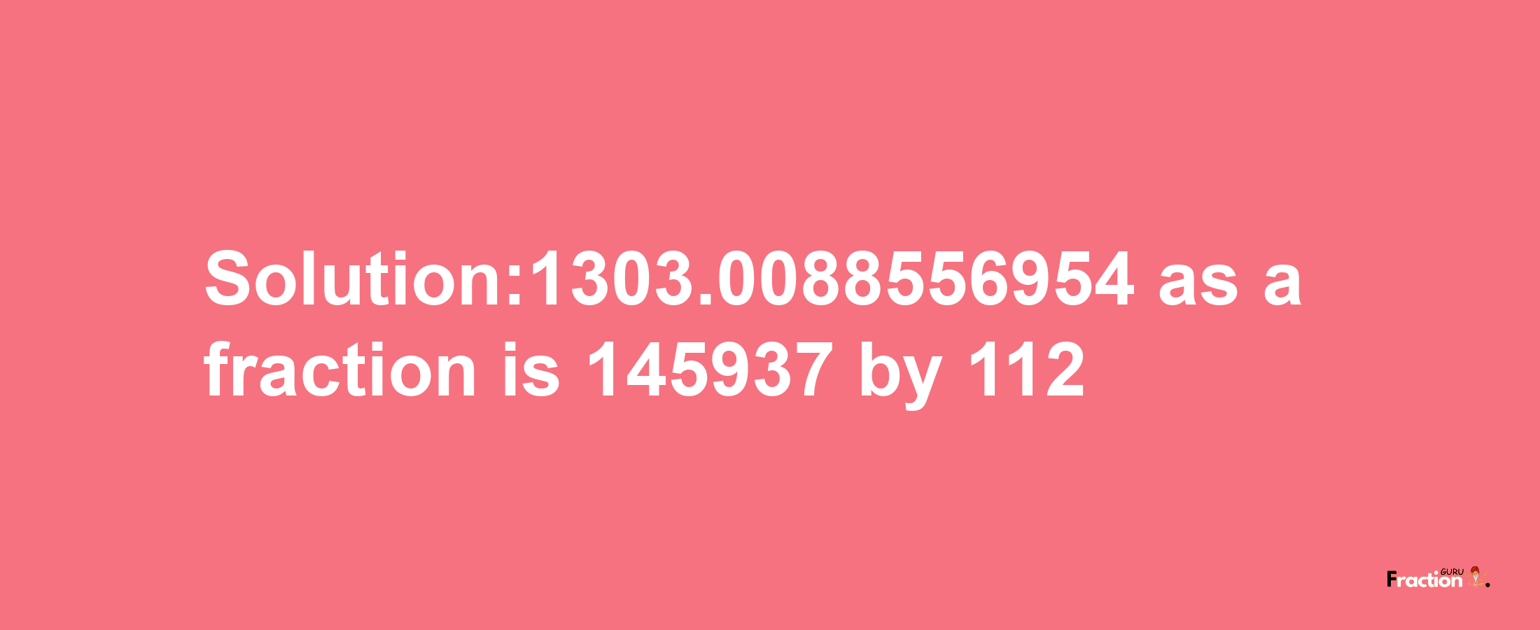 Solution:1303.0088556954 as a fraction is 145937/112