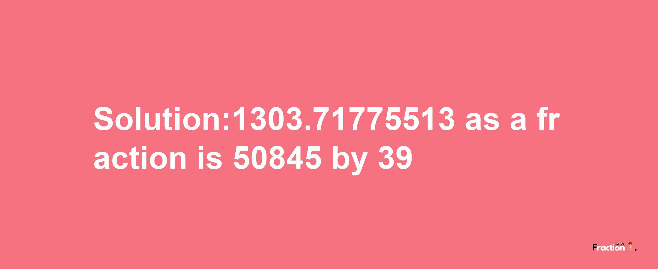 Solution:1303.71775513 as a fraction is 50845/39