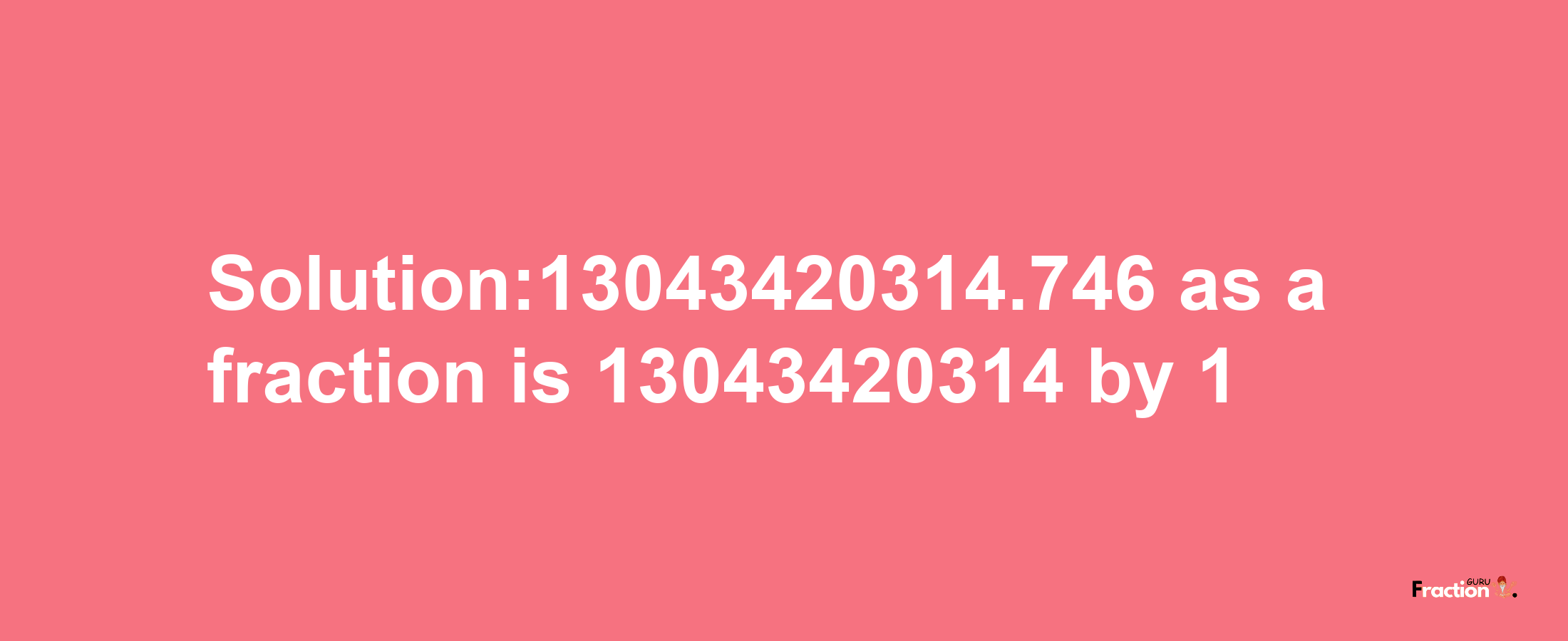 Solution:13043420314.746 as a fraction is 13043420314/1