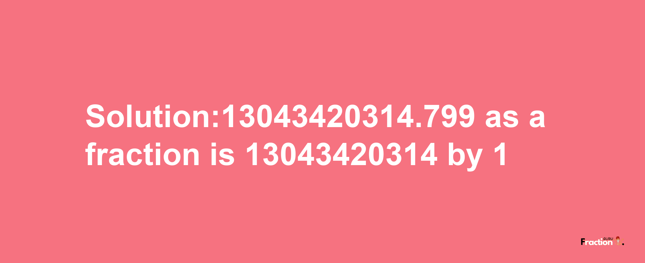 Solution:13043420314.799 as a fraction is 13043420314/1