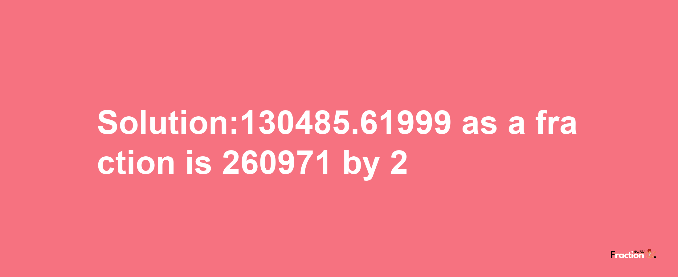 Solution:130485.61999 as a fraction is 260971/2