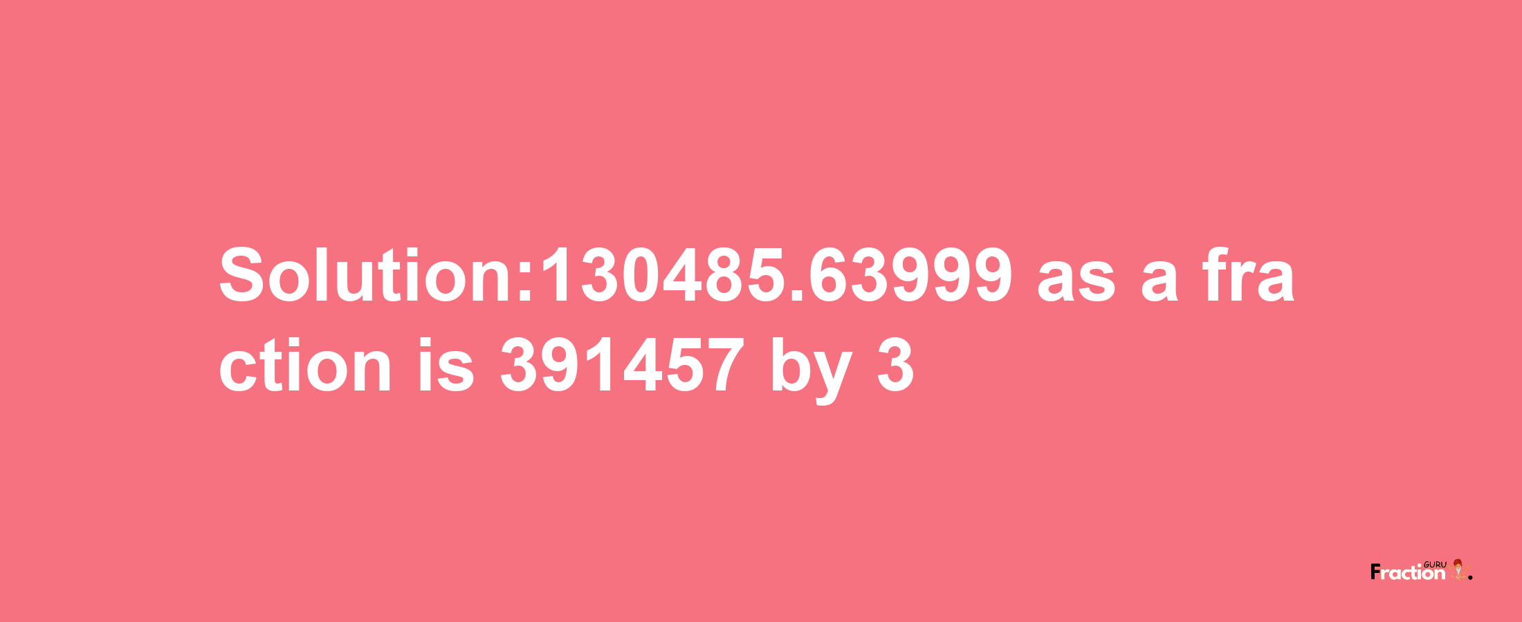 Solution:130485.63999 as a fraction is 391457/3