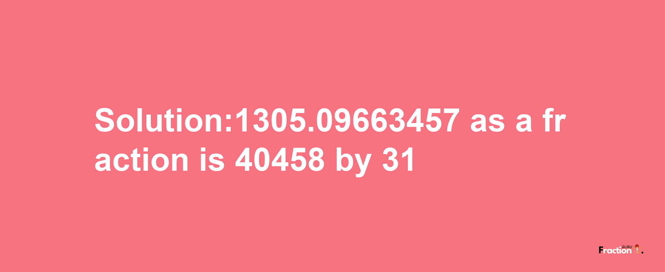 Solution:1305.09663457 as a fraction is 40458/31