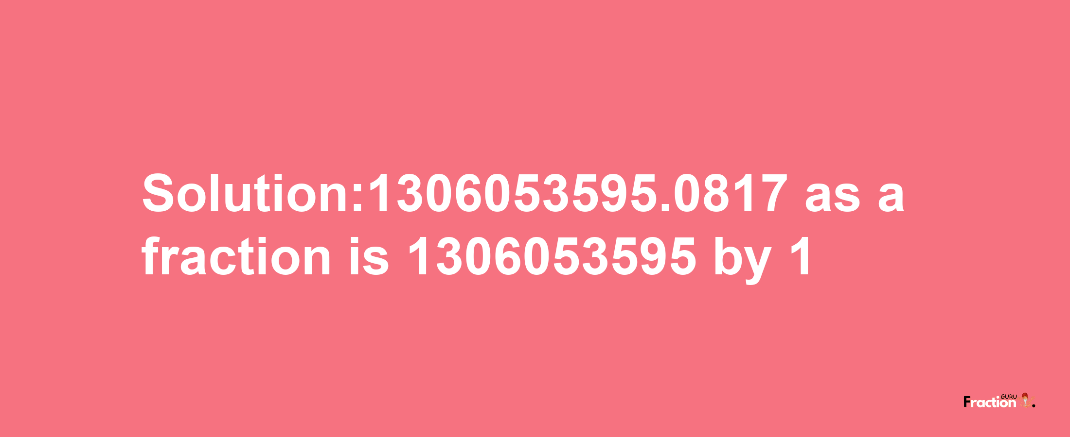 Solution:1306053595.0817 as a fraction is 1306053595/1