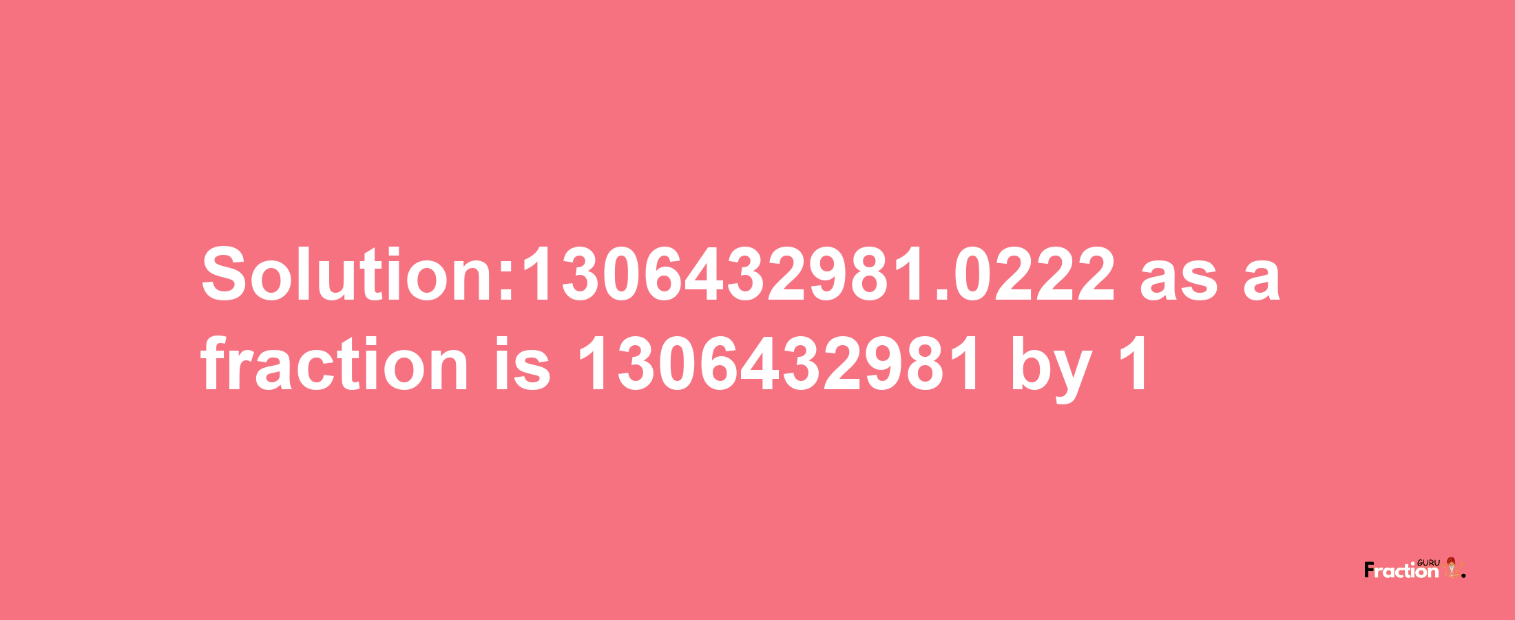 Solution:1306432981.0222 as a fraction is 1306432981/1