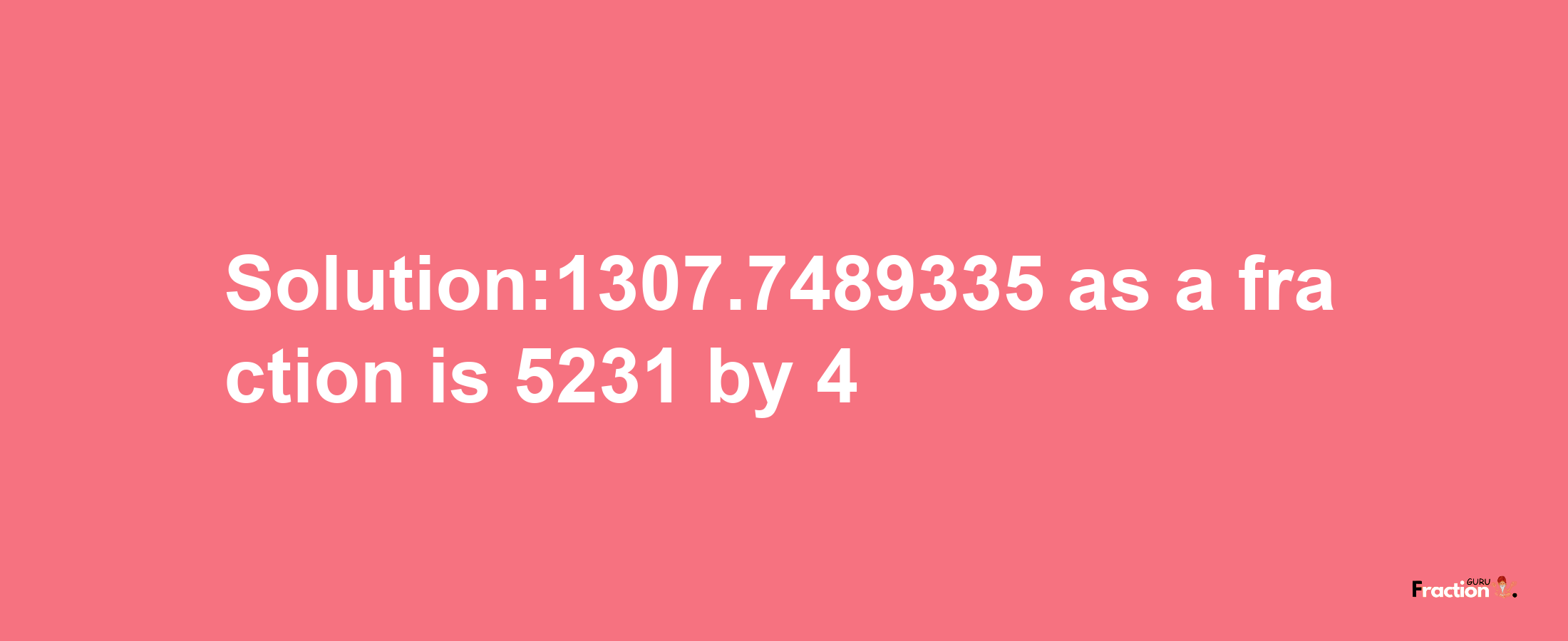 Solution:1307.7489335 as a fraction is 5231/4