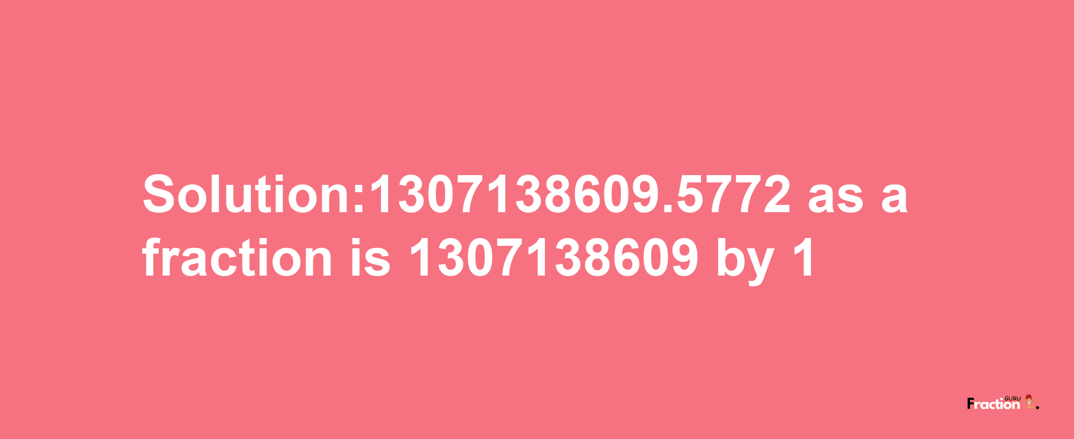 Solution:1307138609.5772 as a fraction is 1307138609/1