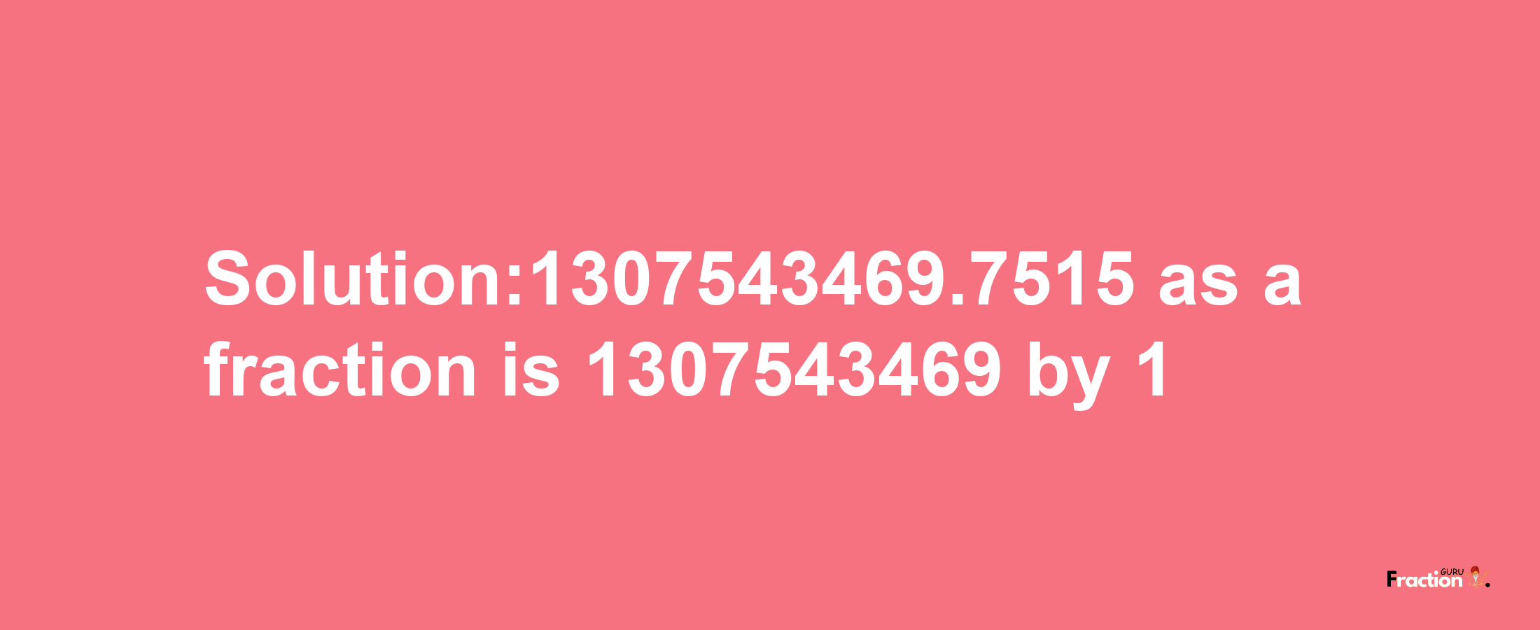 Solution:1307543469.7515 as a fraction is 1307543469/1