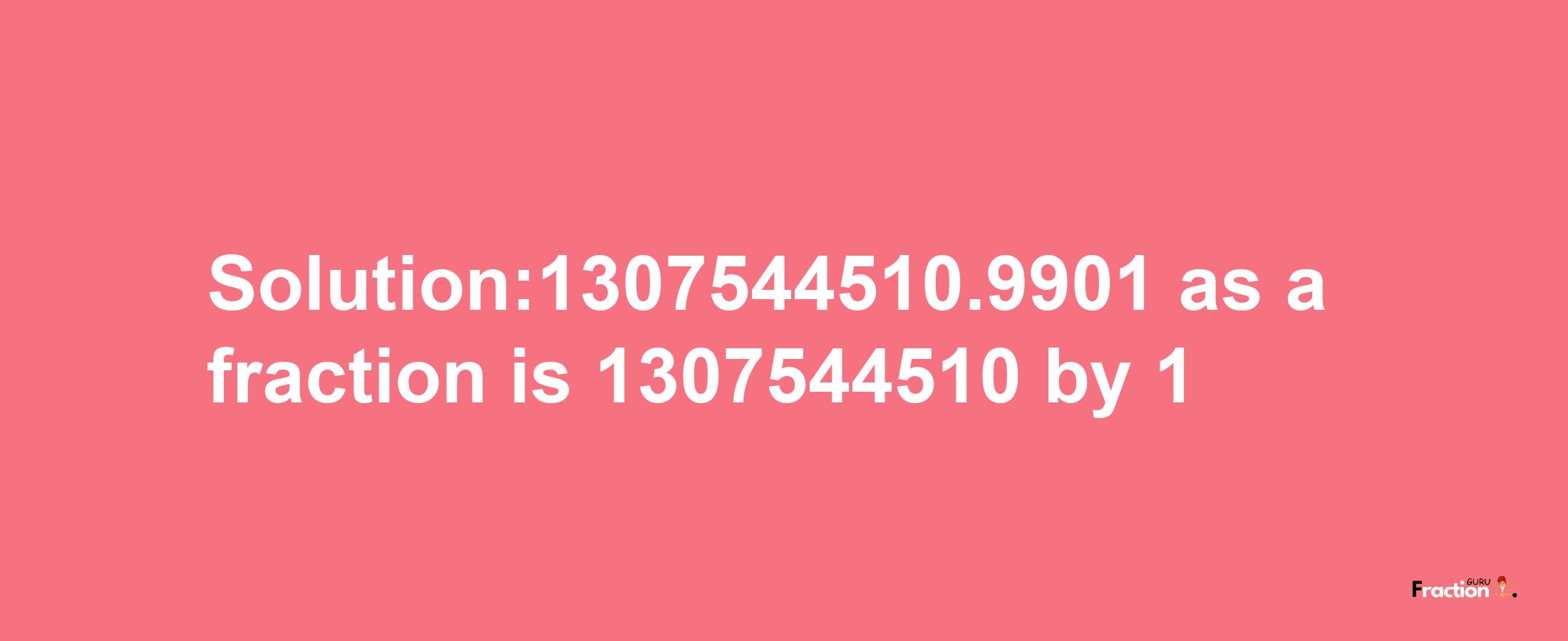 Solution:1307544510.9901 as a fraction is 1307544510/1