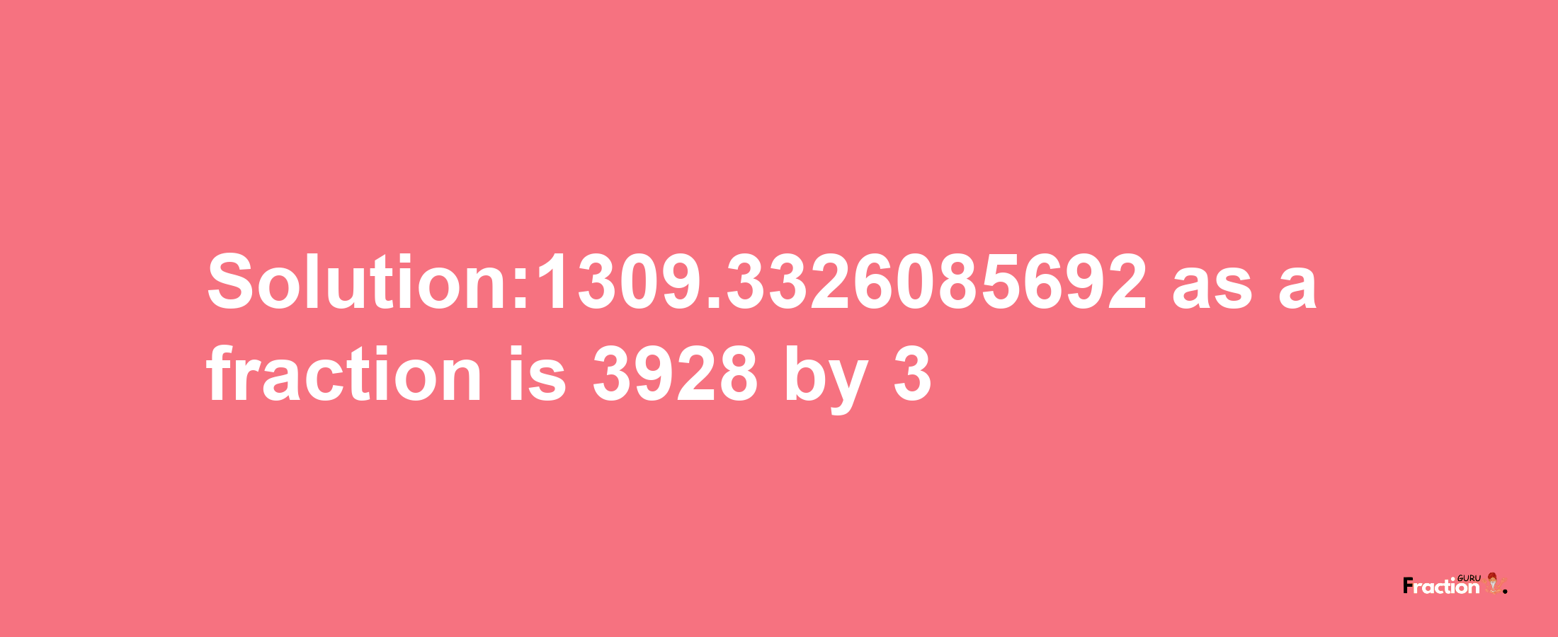 Solution:1309.3326085692 as a fraction is 3928/3