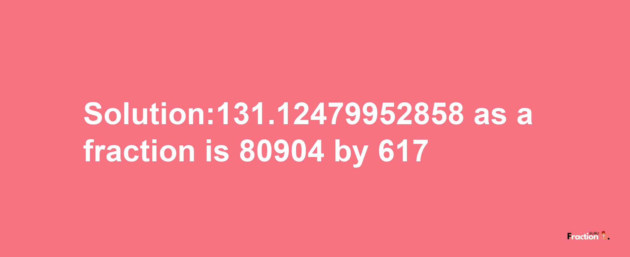 Solution:131.12479952858 as a fraction is 80904/617