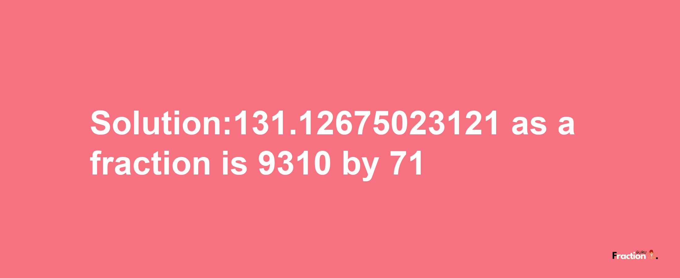 Solution:131.12675023121 as a fraction is 9310/71