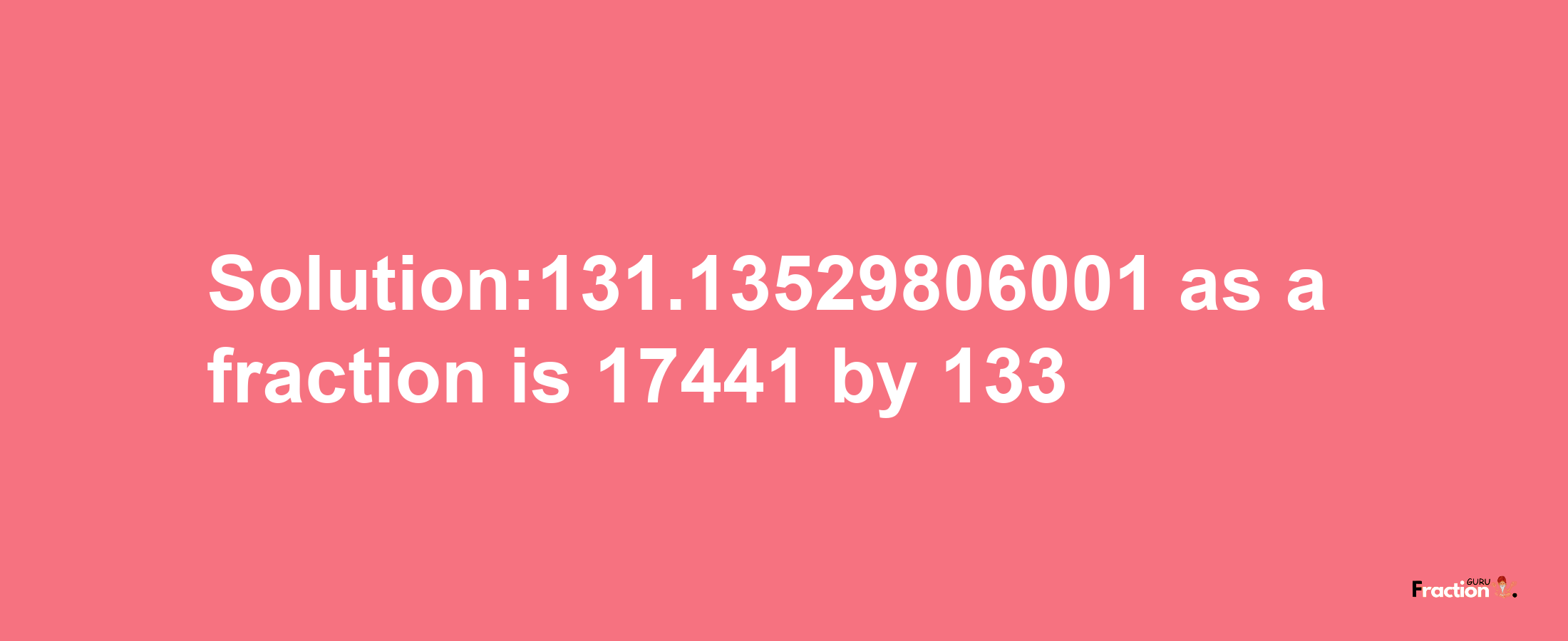 Solution:131.13529806001 as a fraction is 17441/133