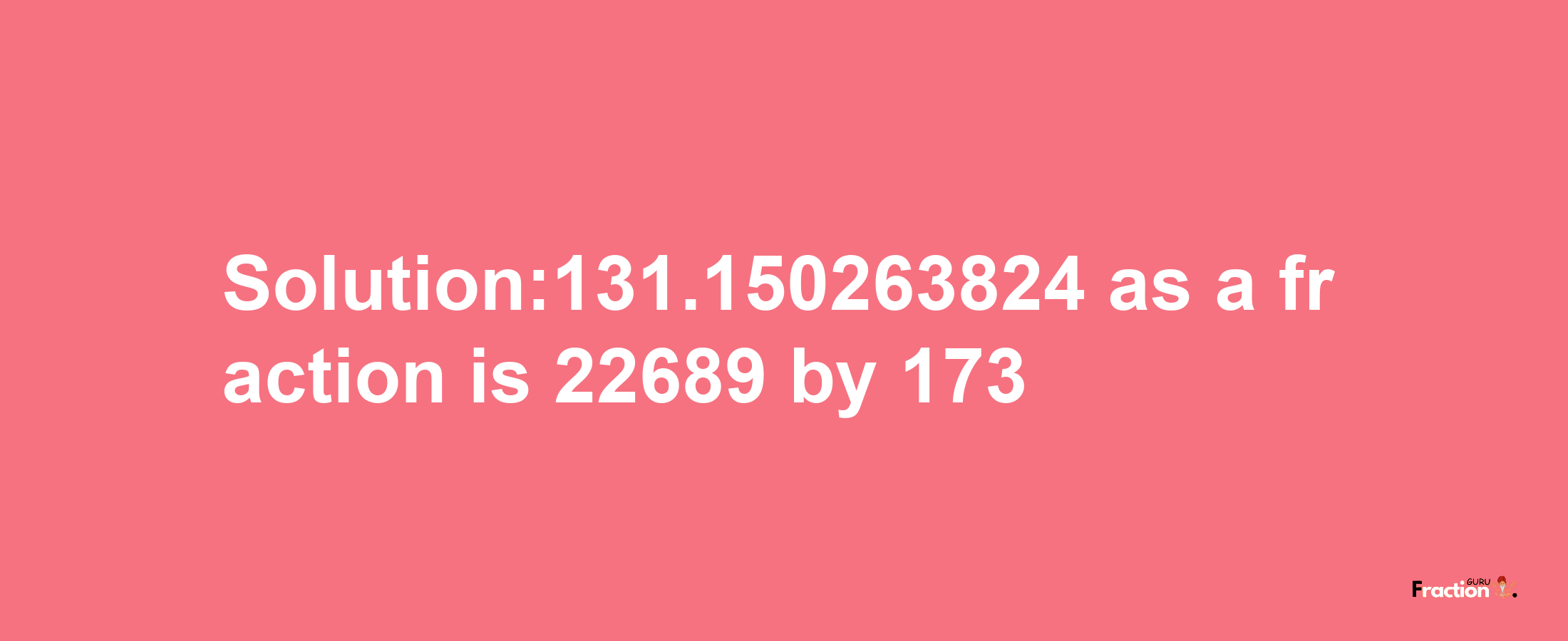 Solution:131.150263824 as a fraction is 22689/173