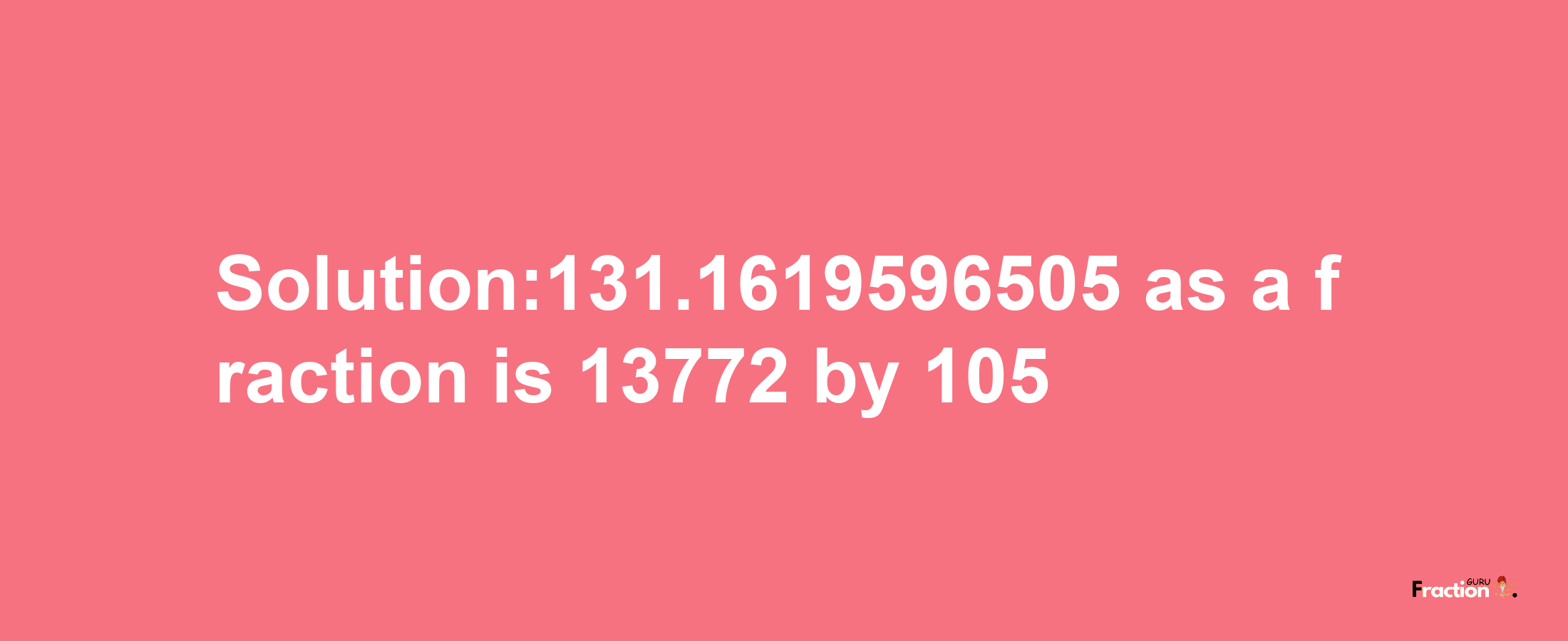 Solution:131.1619596505 as a fraction is 13772/105