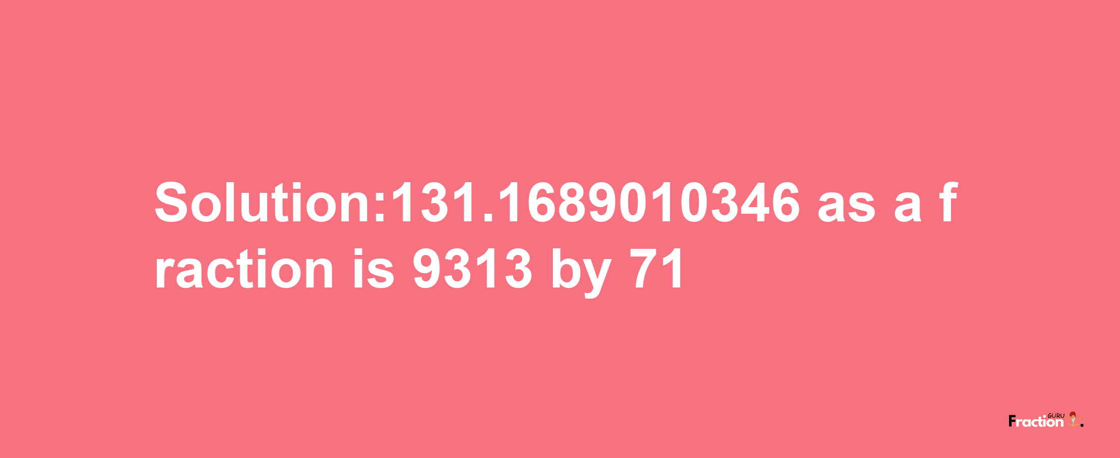 Solution:131.1689010346 as a fraction is 9313/71