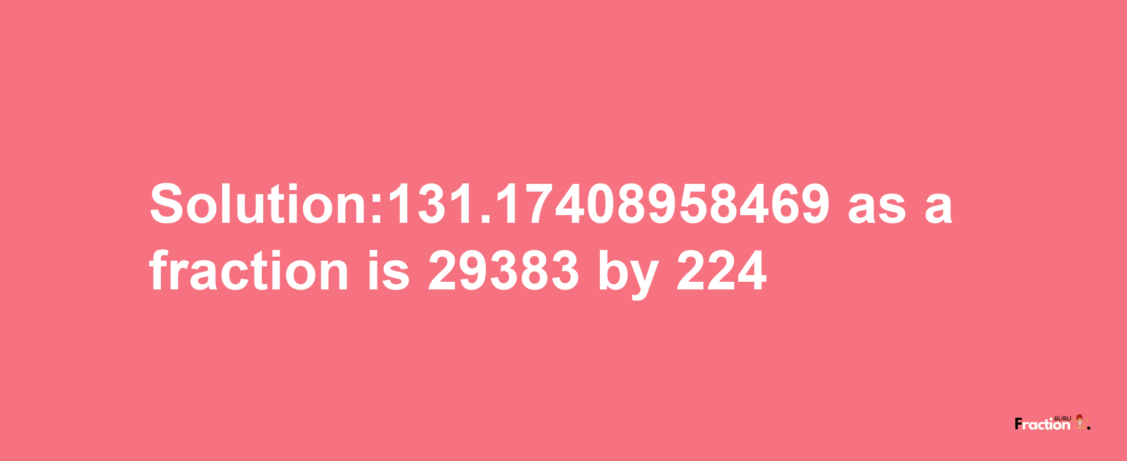 Solution:131.17408958469 as a fraction is 29383/224