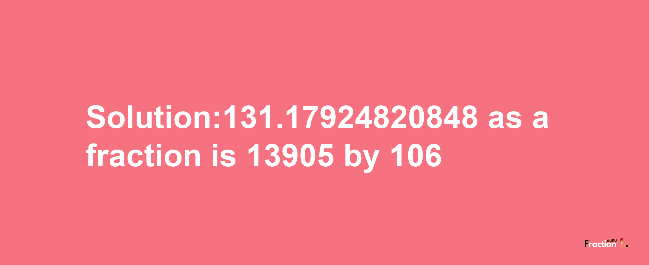 Solution:131.17924820848 as a fraction is 13905/106