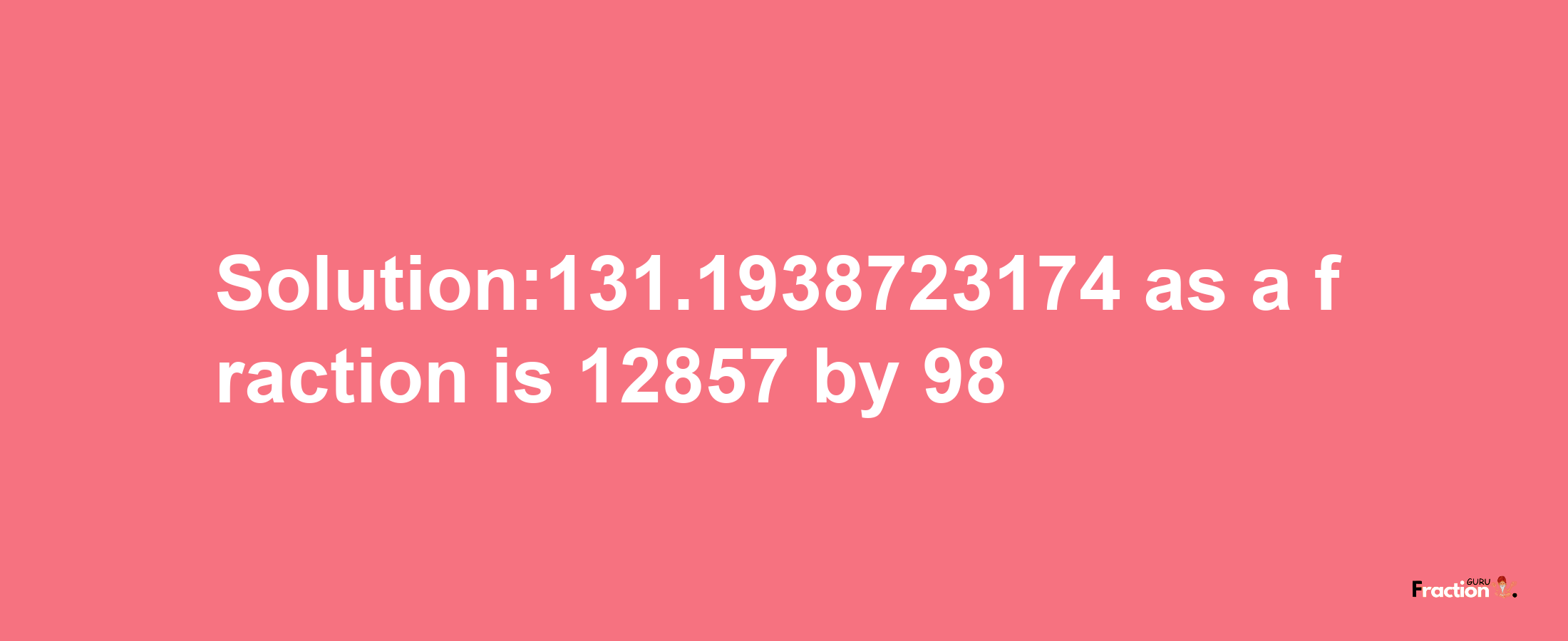 Solution:131.1938723174 as a fraction is 12857/98