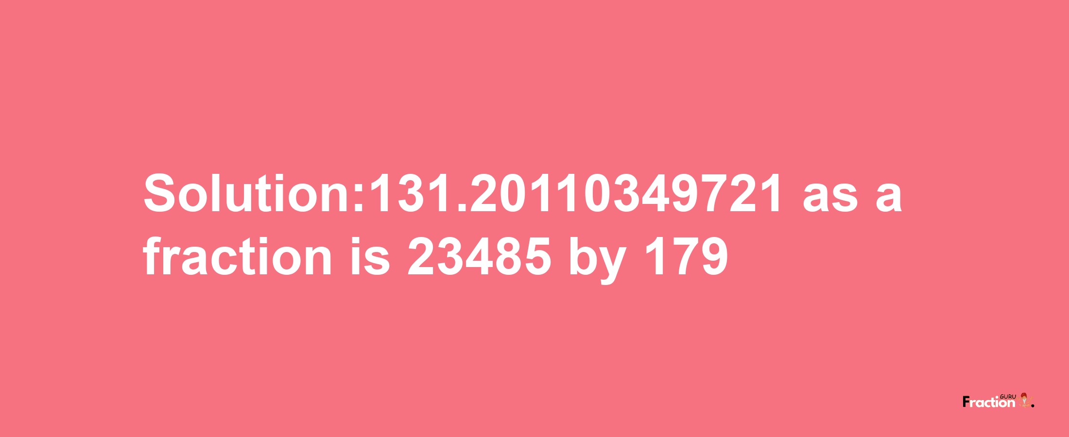 Solution:131.20110349721 as a fraction is 23485/179