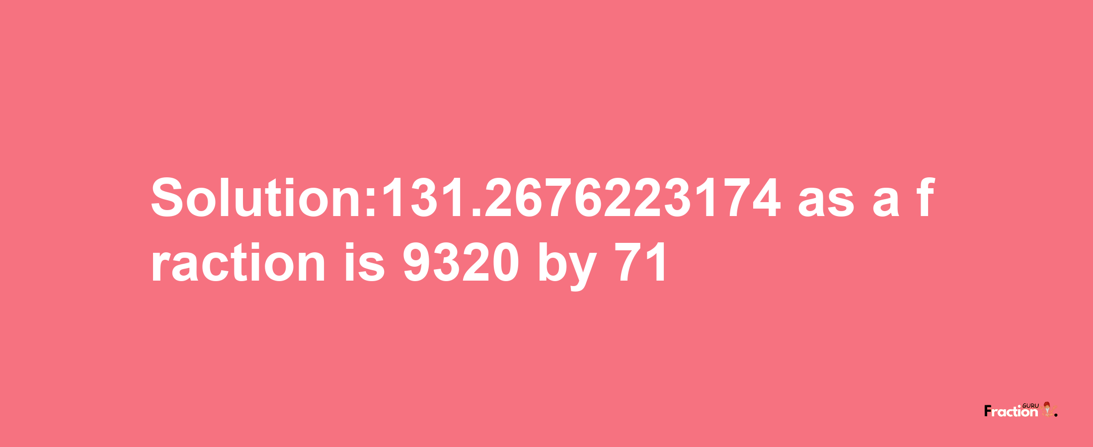 Solution:131.2676223174 as a fraction is 9320/71