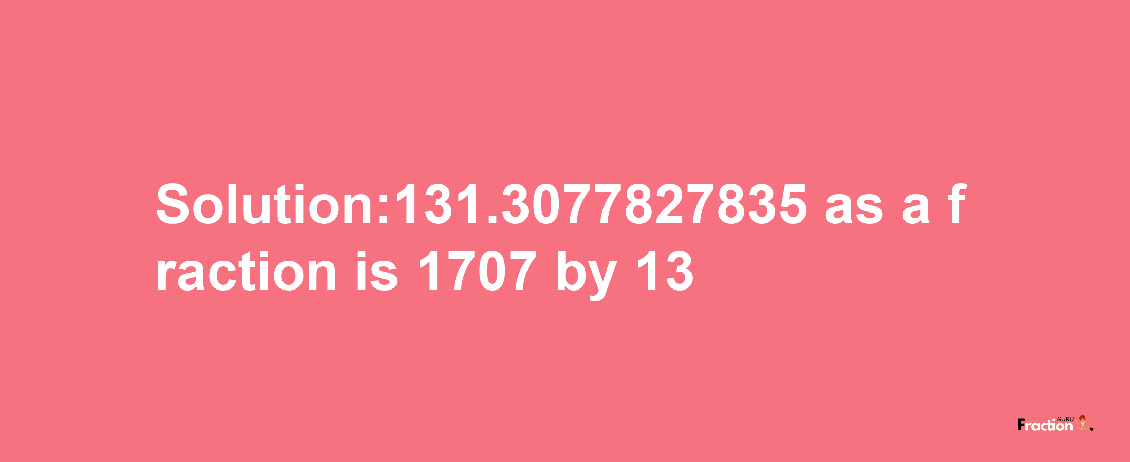 Solution:131.3077827835 as a fraction is 1707/13