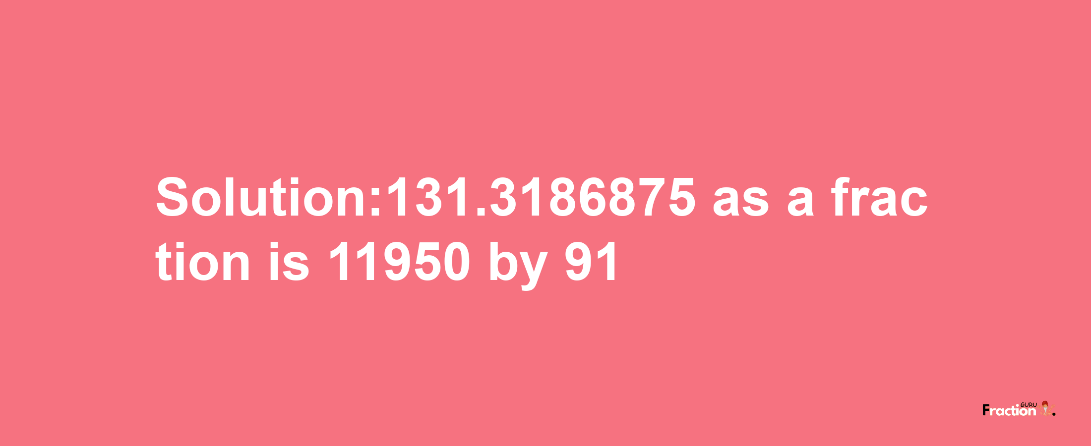 Solution:131.3186875 as a fraction is 11950/91