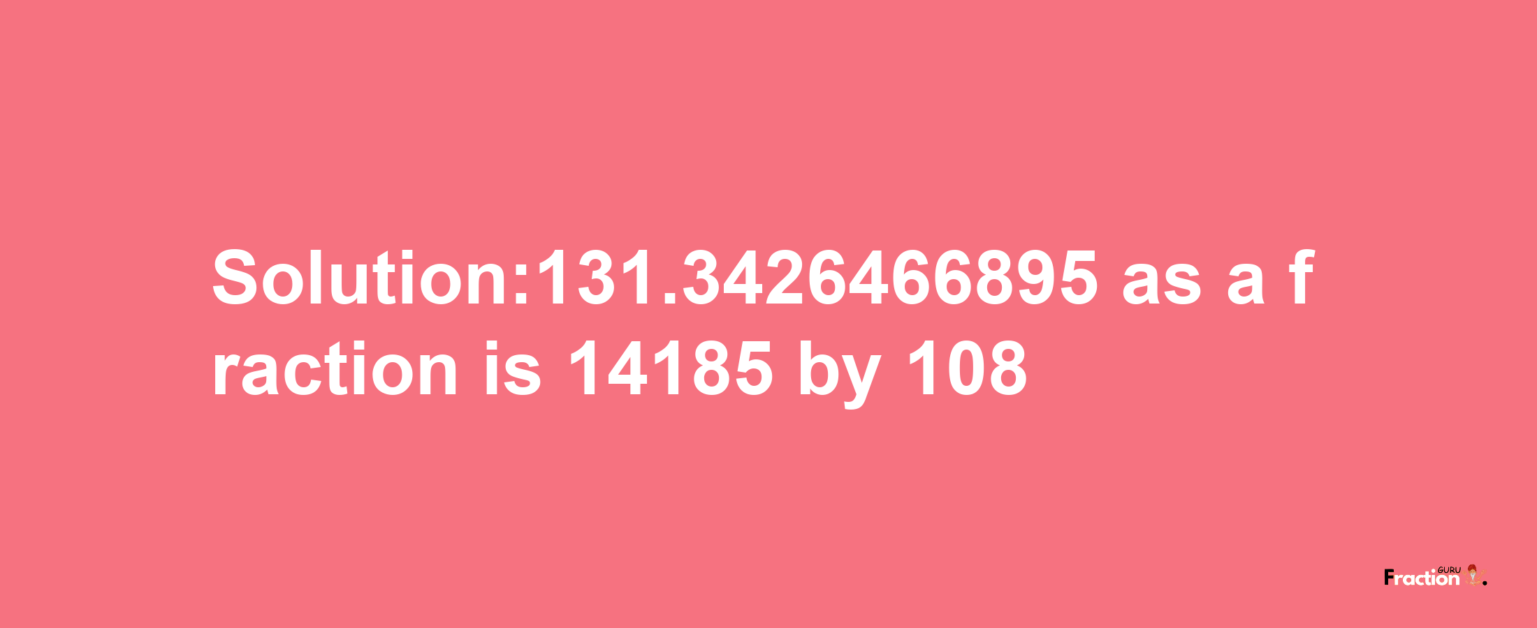 Solution:131.3426466895 as a fraction is 14185/108