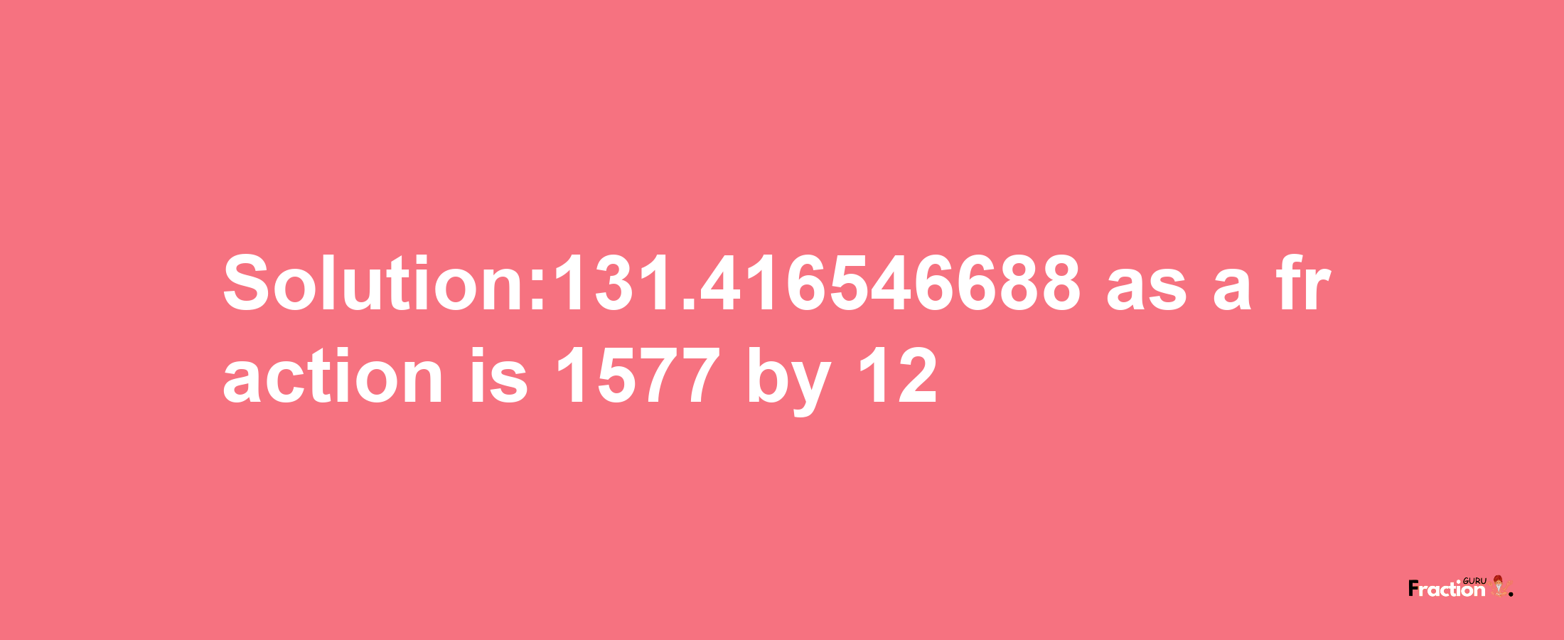 Solution:131.416546688 as a fraction is 1577/12