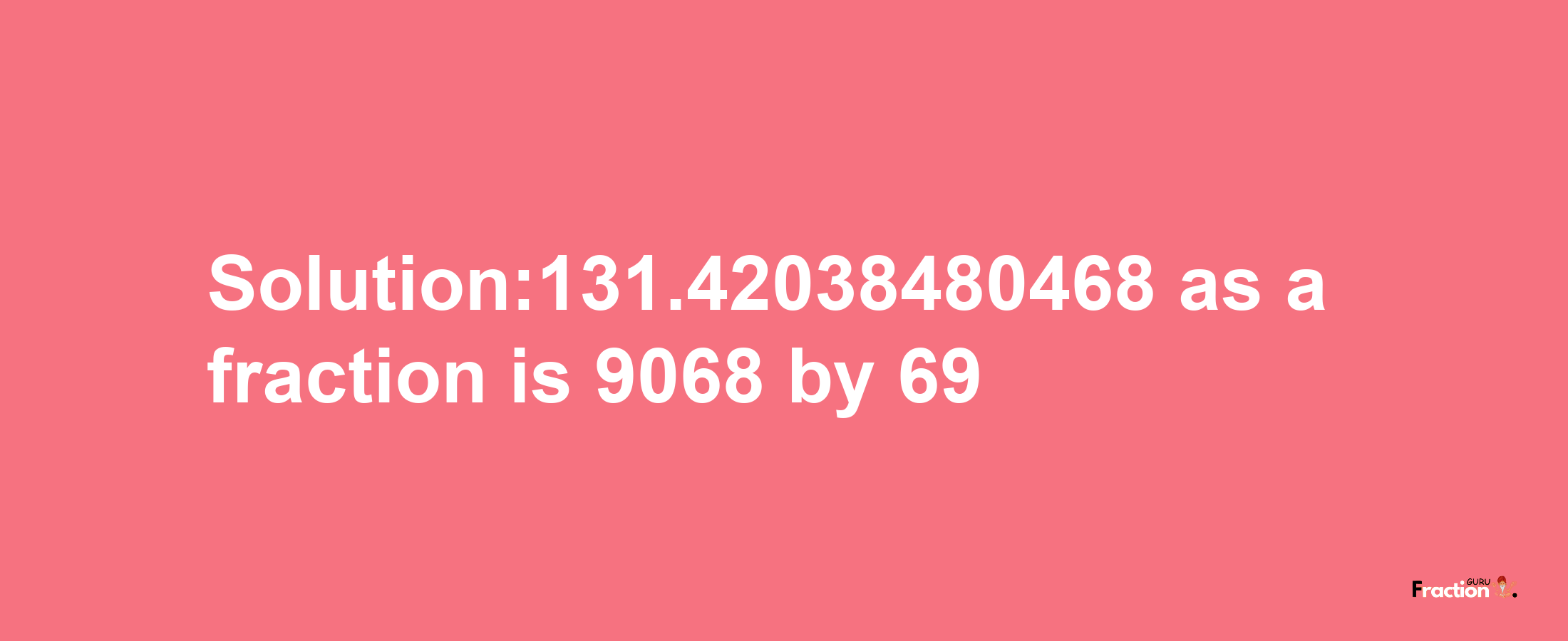 Solution:131.42038480468 as a fraction is 9068/69