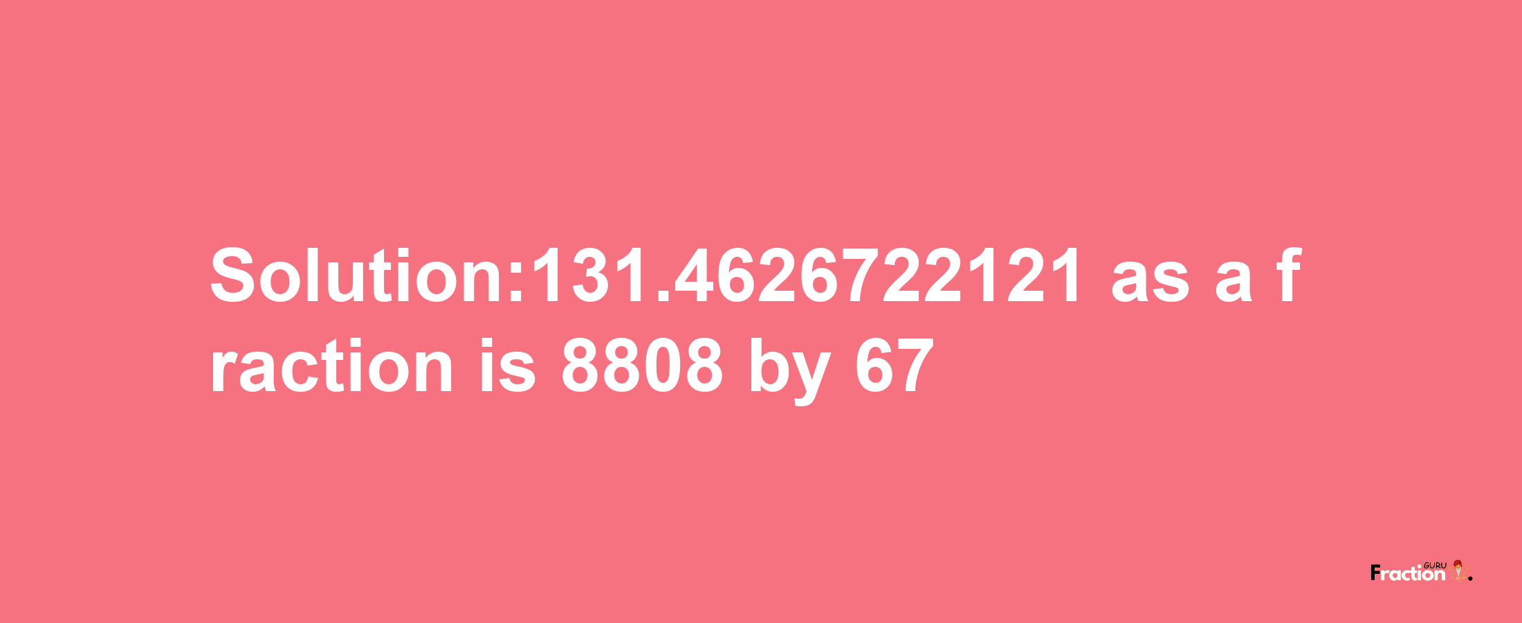 Solution:131.4626722121 as a fraction is 8808/67