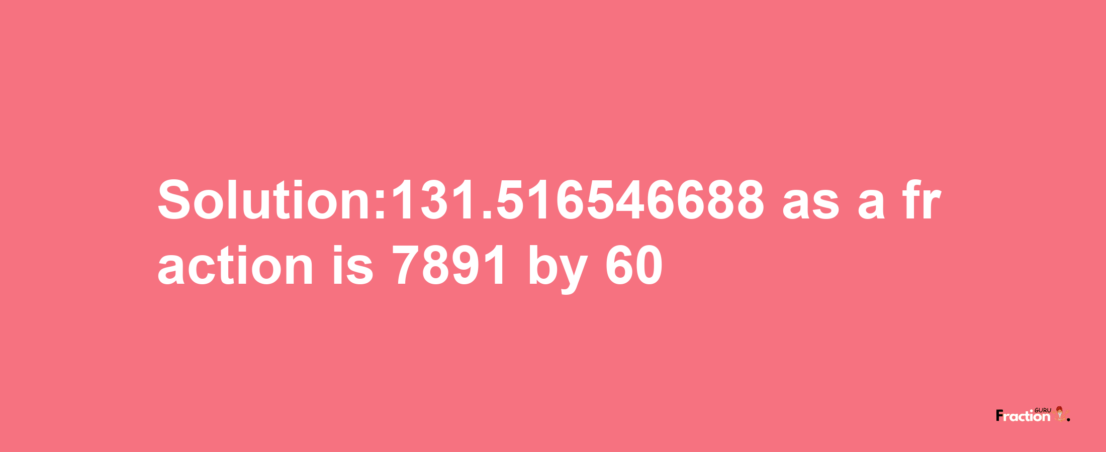 Solution:131.516546688 as a fraction is 7891/60