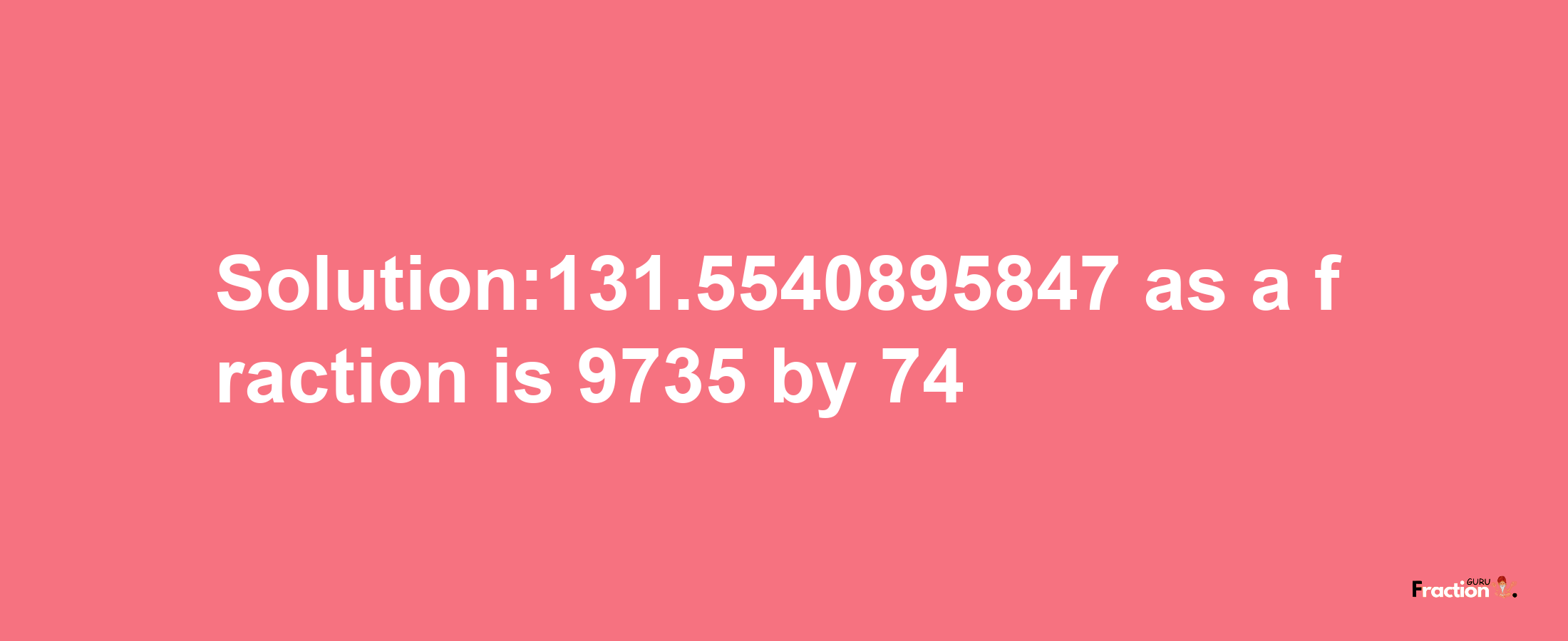 Solution:131.5540895847 as a fraction is 9735/74