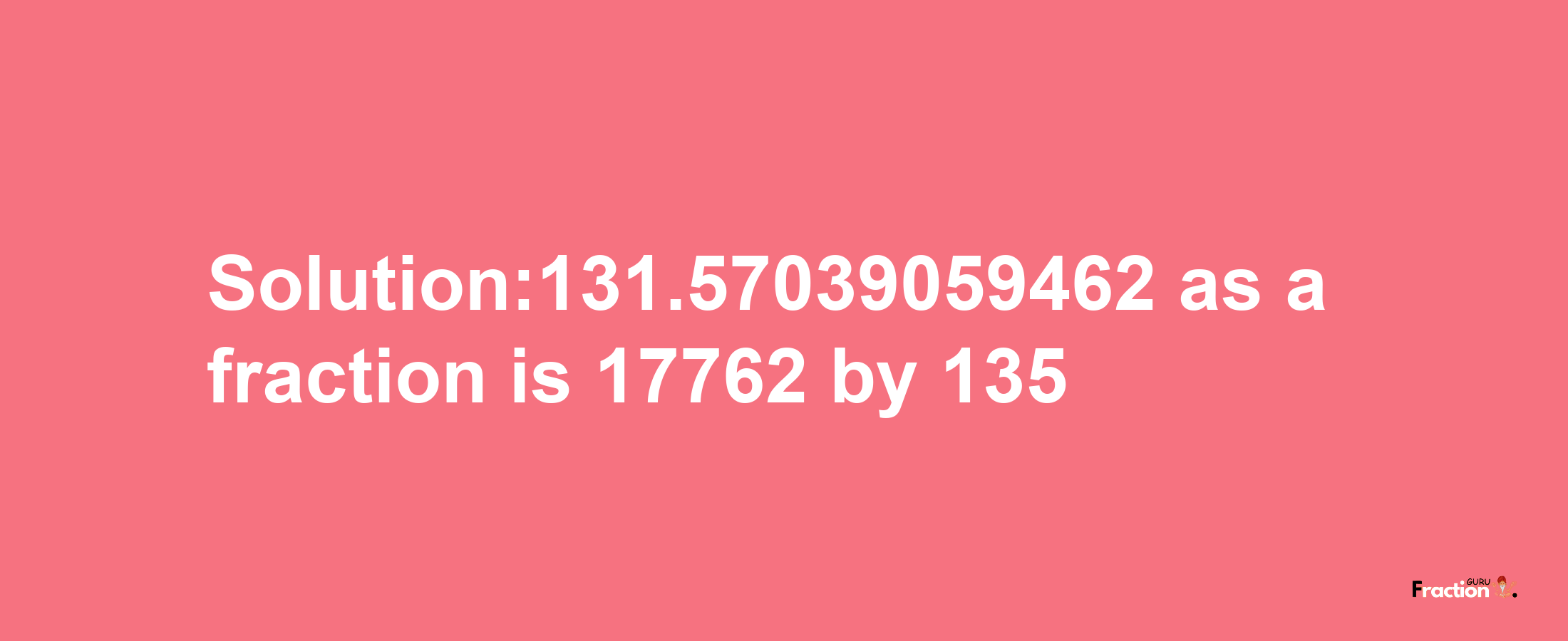 Solution:131.57039059462 as a fraction is 17762/135