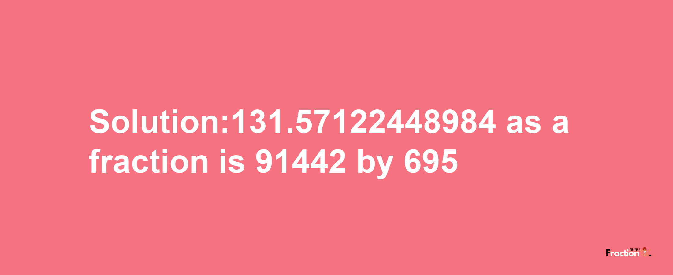 Solution:131.57122448984 as a fraction is 91442/695