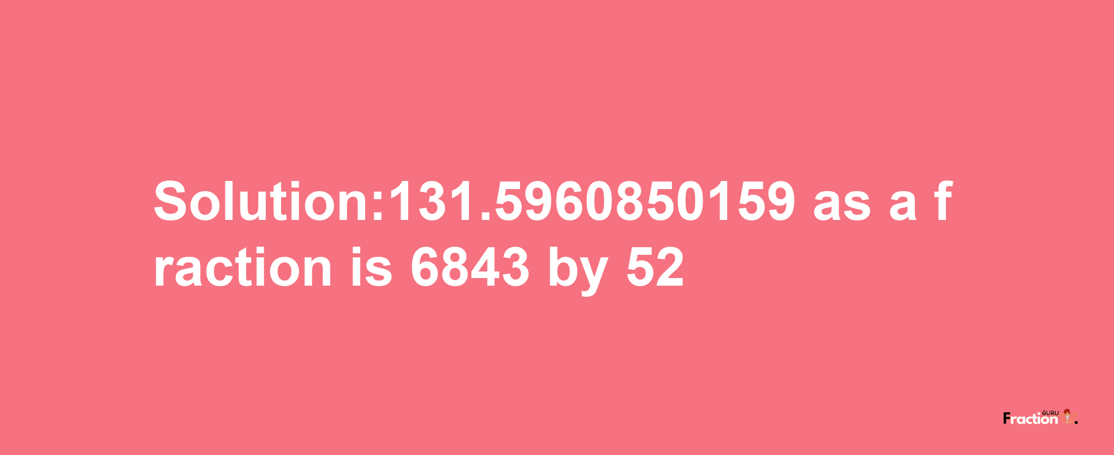 Solution:131.5960850159 as a fraction is 6843/52