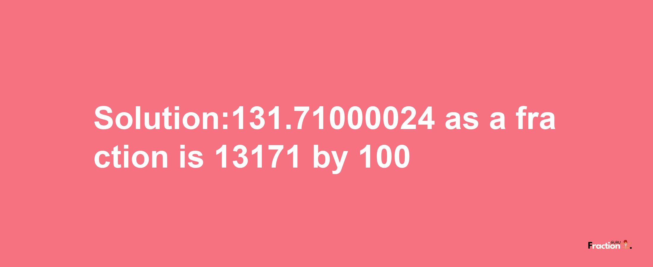 Solution:131.71000024 as a fraction is 13171/100