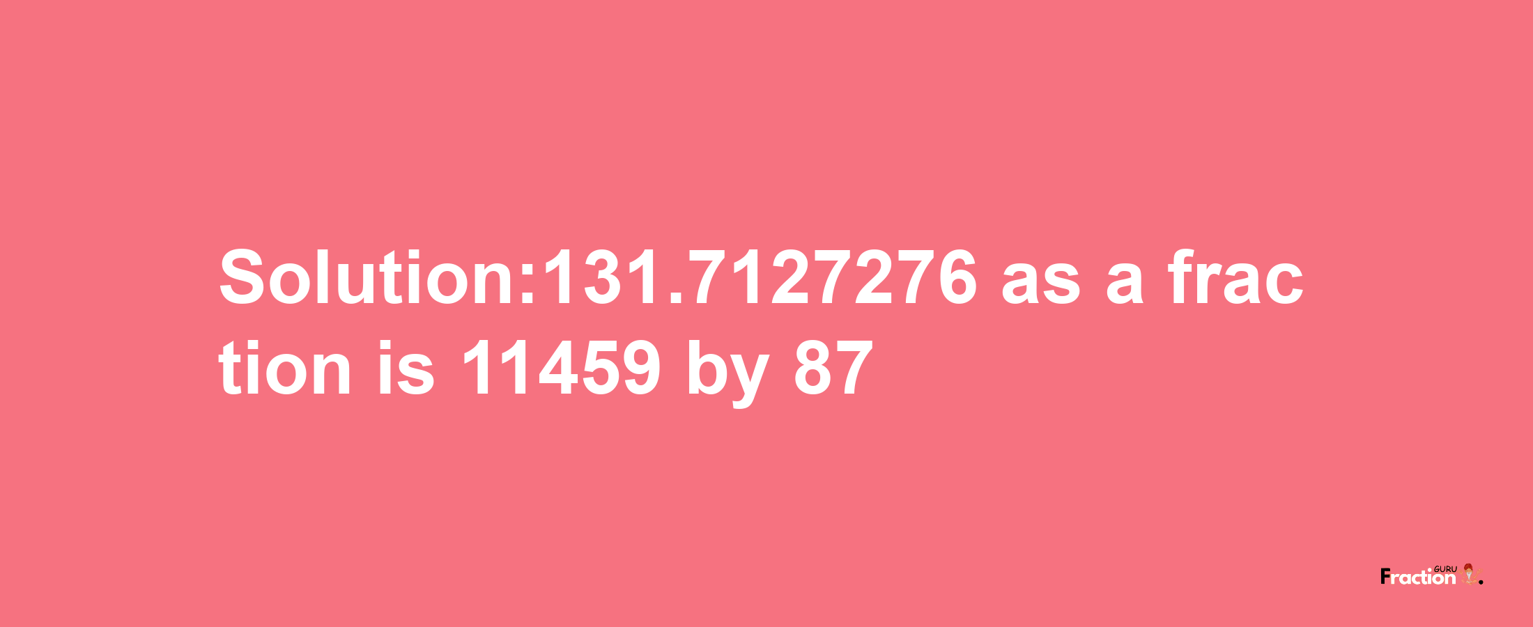 Solution:131.7127276 as a fraction is 11459/87