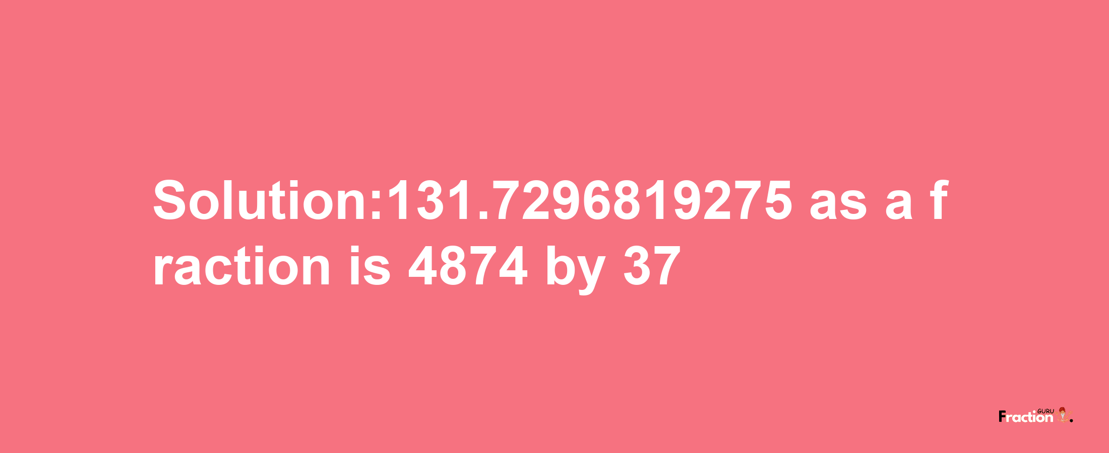 Solution:131.7296819275 as a fraction is 4874/37