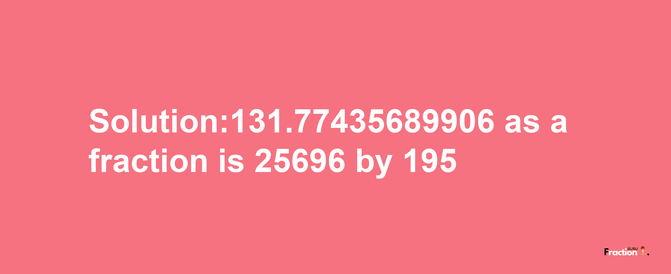 Solution:131.77435689906 as a fraction is 25696/195