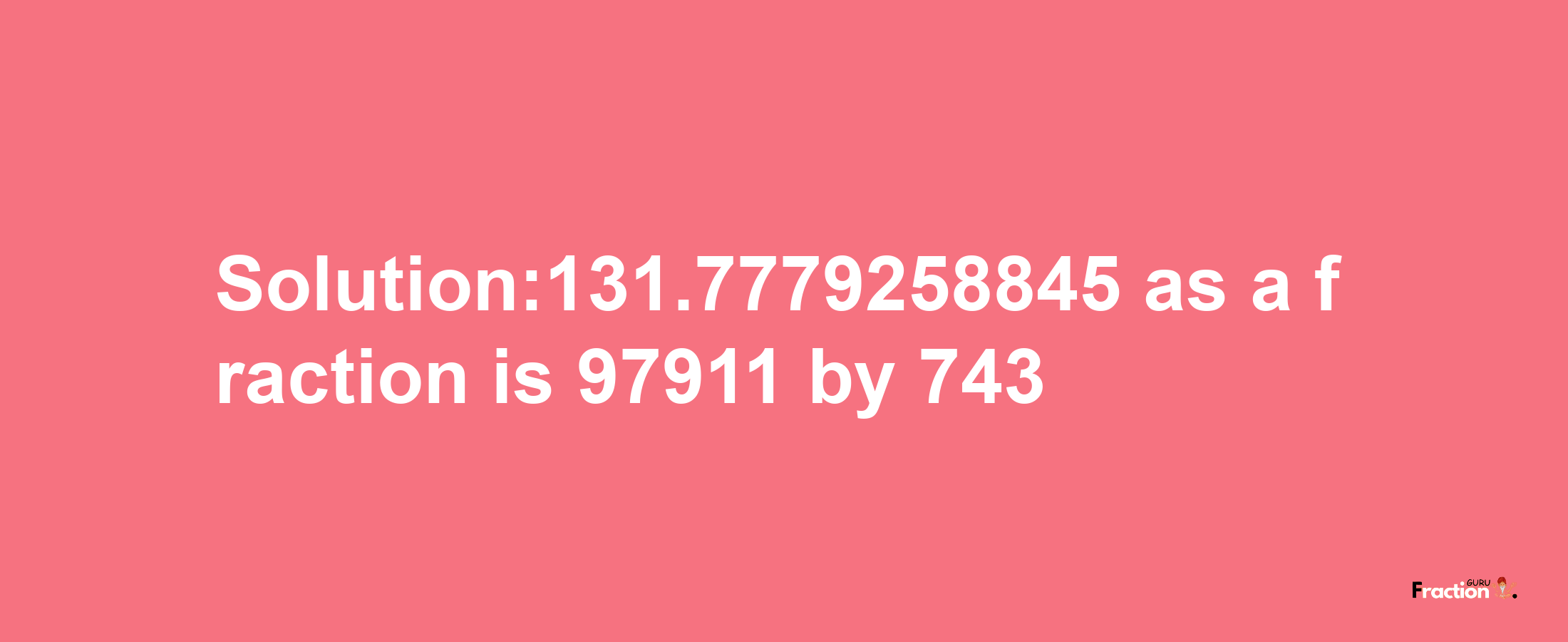 Solution:131.7779258845 as a fraction is 97911/743