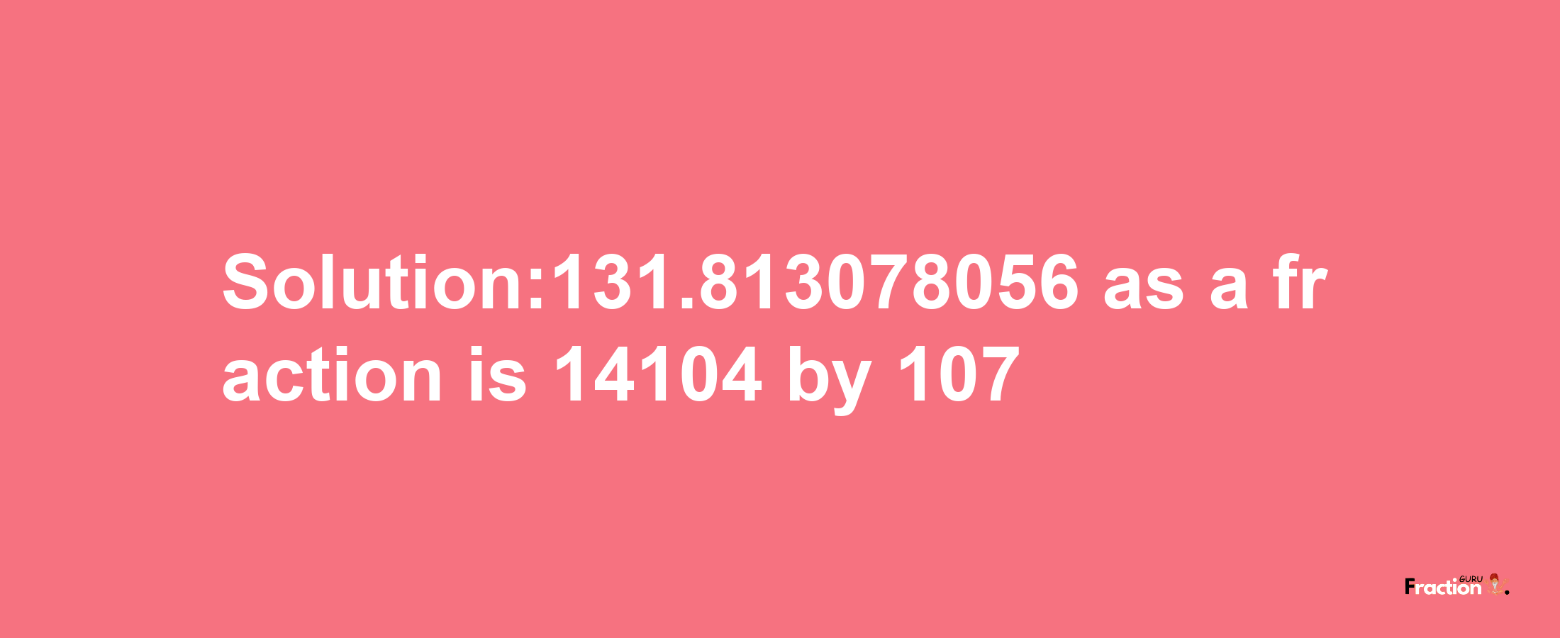 Solution:131.813078056 as a fraction is 14104/107