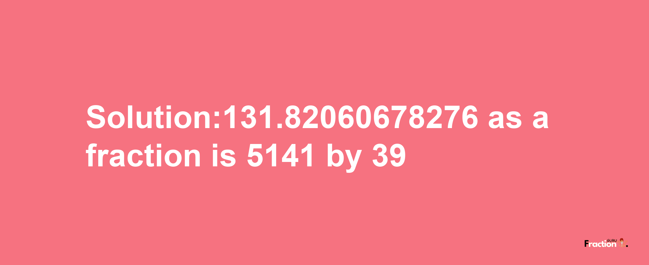 Solution:131.82060678276 as a fraction is 5141/39