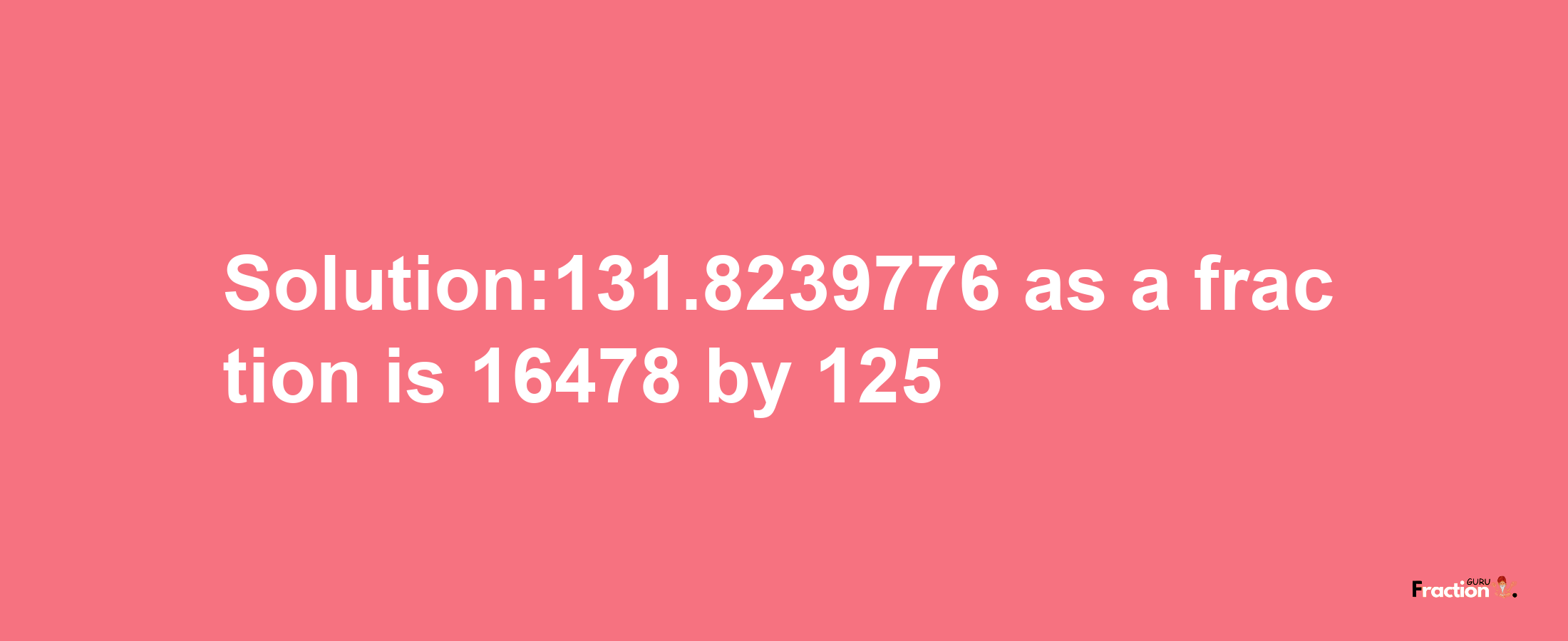 Solution:131.8239776 as a fraction is 16478/125