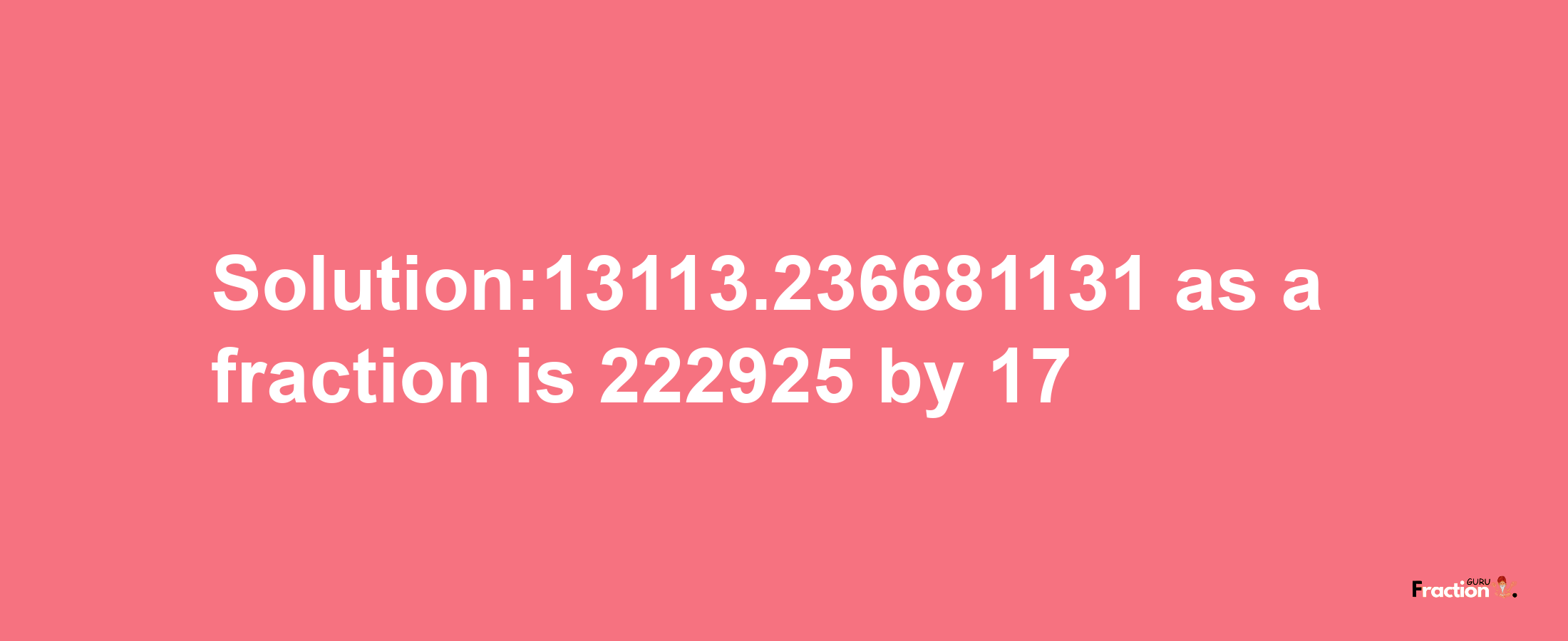 Solution:13113.236681131 as a fraction is 222925/17