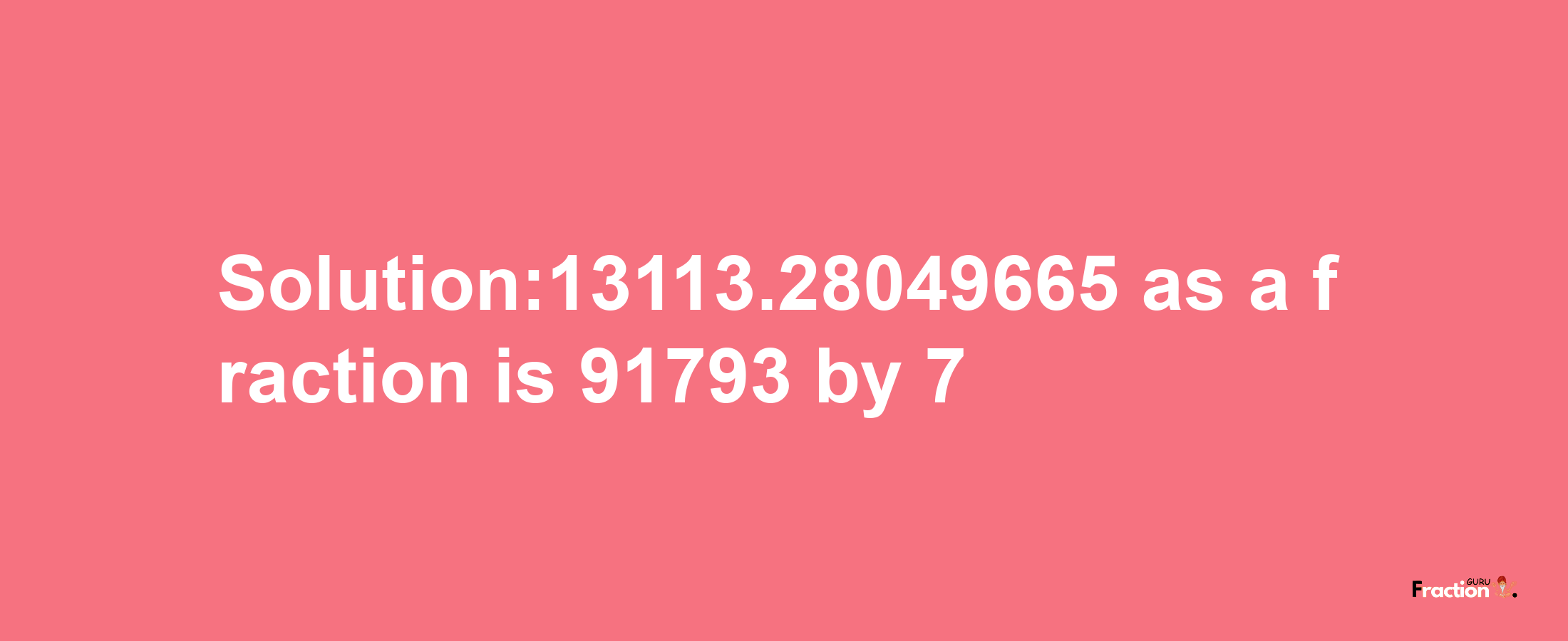 Solution:13113.28049665 as a fraction is 91793/7