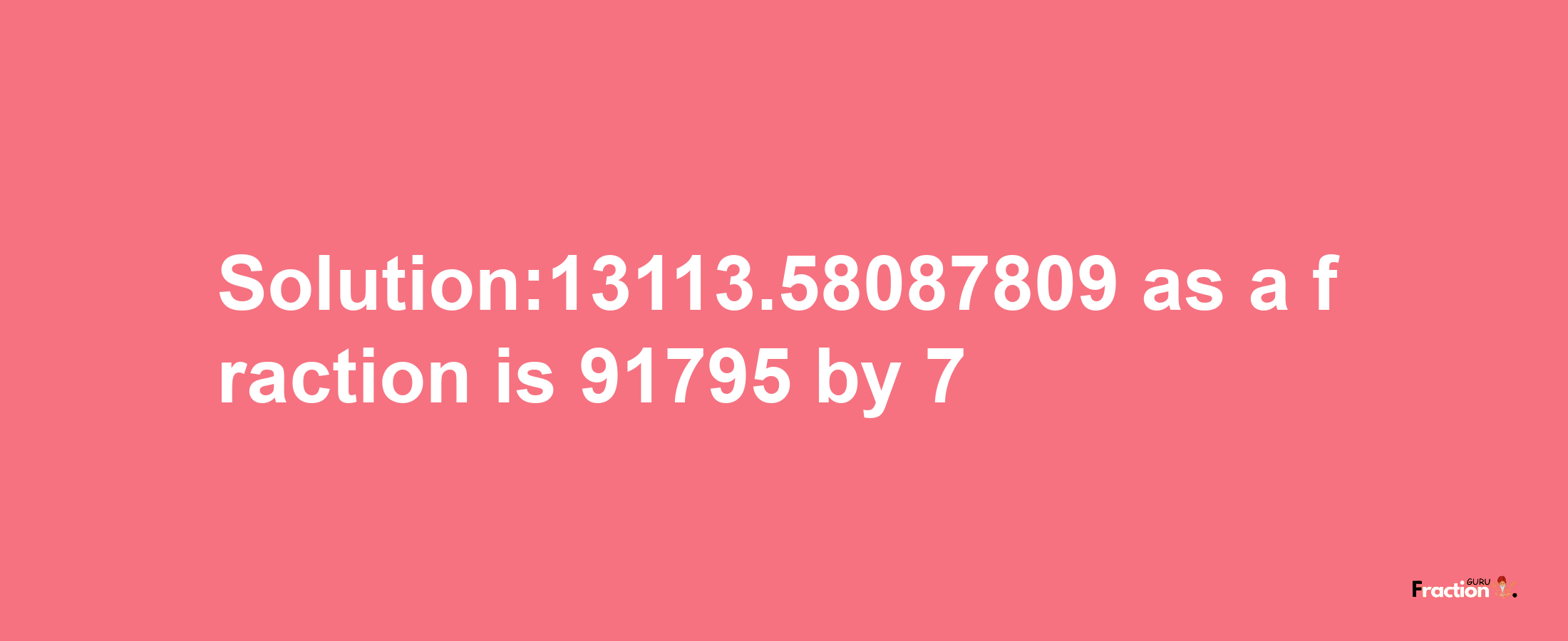 Solution:13113.58087809 as a fraction is 91795/7